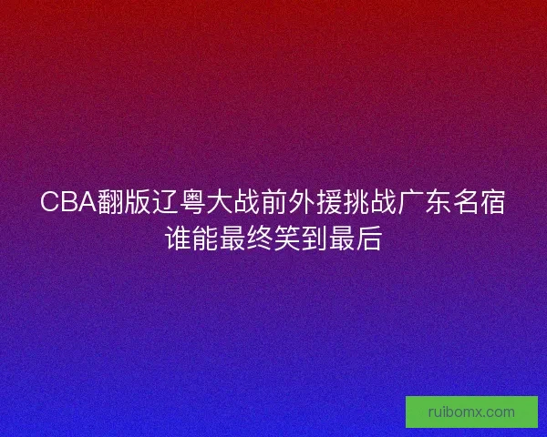 CBA翻版辽粤大战前外援挑战广东名宿谁能最终笑到最后