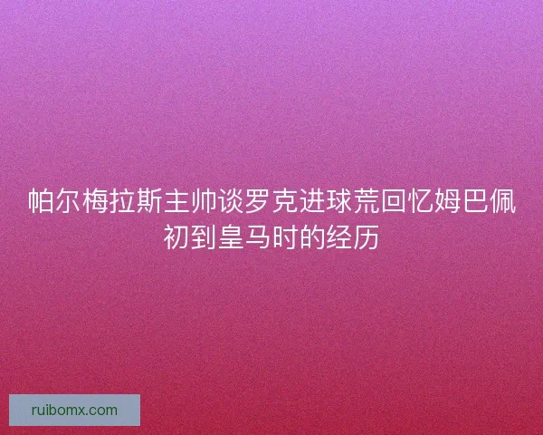 帕尔梅拉斯主帅谈罗克进球荒回忆姆巴佩初到皇马时的经历