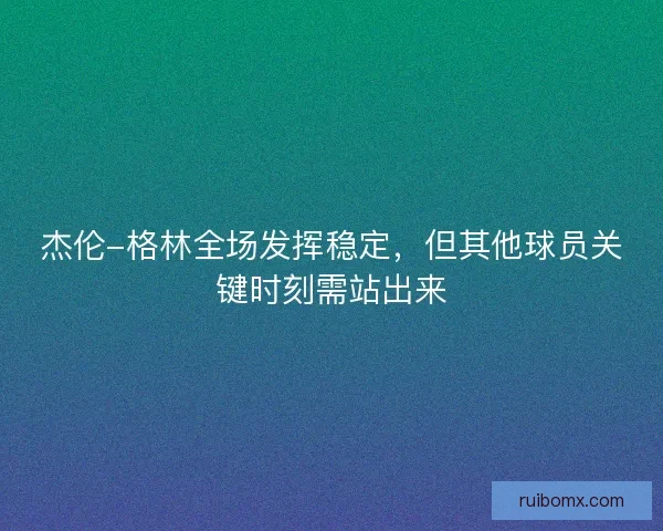 杰伦-格林全场发挥稳定，但其他球员关键时刻需站出来