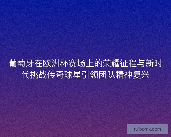 葡萄牙在欧洲杯赛场上的荣耀征程与新时代挑战传奇球星引领团队精神复兴