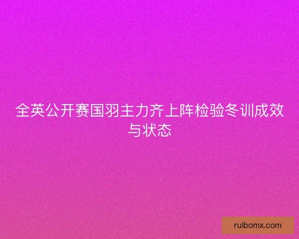 全英公开赛国羽主力齐上阵检验冬训成效与状态