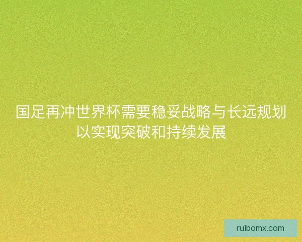 国足再冲世界杯需要稳妥战略与长远规划以实现突破和持续发展